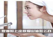 夏季臉上出油怎么回事？夏季臉上出油怎么辦？